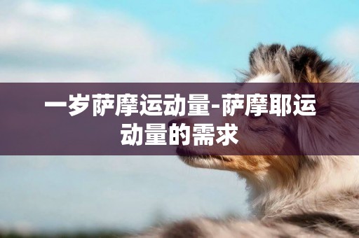一歲薩摩運動量-薩摩耶運動量的需求