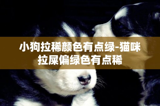 小狗拉稀顏色有點綠-貓咪拉屎偏綠色有點稀