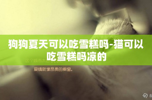 狗狗夏天可以吃雪糕嗎-貓可以吃雪糕嗎涼的