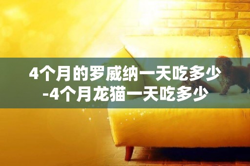 4個月的羅威納一天吃多少-4個月龍貓一天吃多少