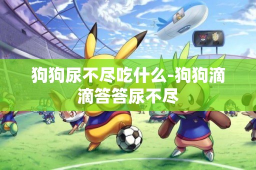 狗狗尿不盡吃什么-狗狗滴滴答答尿不盡
