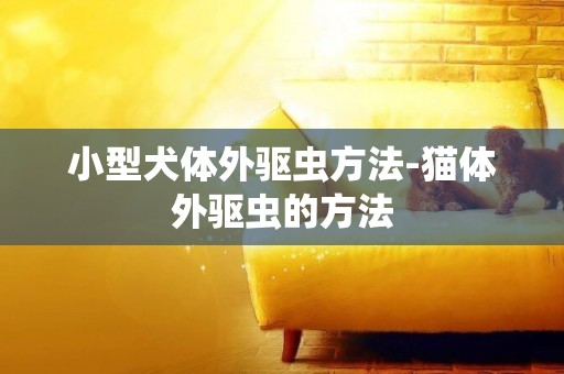 小型犬體外驅蟲方法-貓體外驅蟲的方法