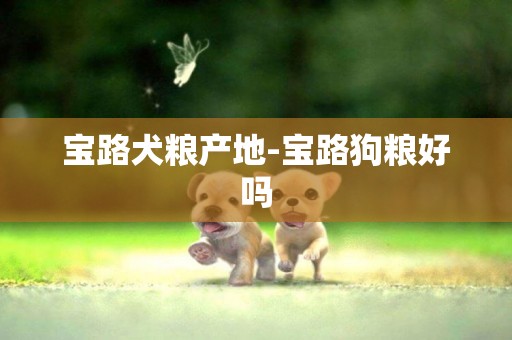 寶路犬糧產地-寶路狗糧好嗎