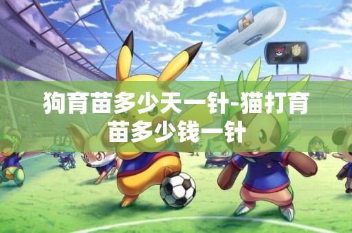 狗育苗多少天一針-貓打育苗多少錢一針