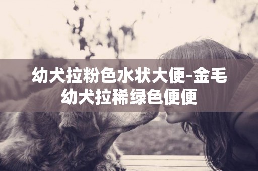 幼犬拉粉色水狀大便-金毛幼犬拉稀綠色便便