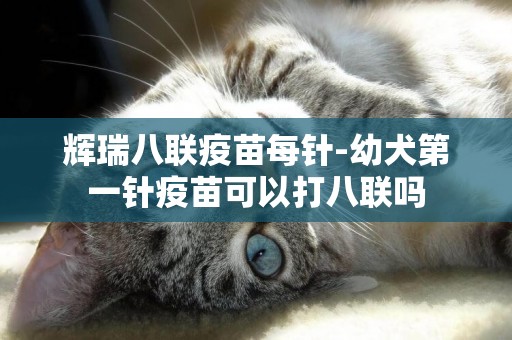 輝瑞八聯疫苗每針-幼犬第一針疫苗可以打八聯嗎