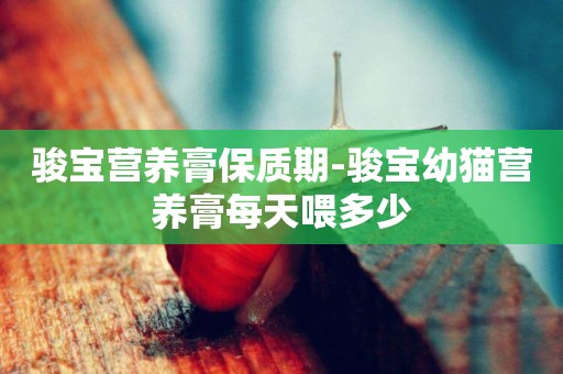 駿寶營養膏保質期-駿寶幼貓營養膏每天喂多少