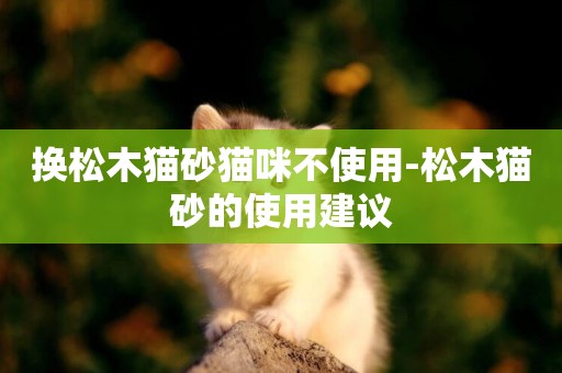 換松木貓砂貓咪不使用-松木貓砂的使用建議