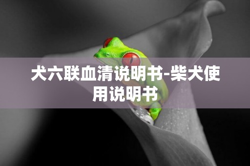 犬六聯血清說明書-柴犬使用說明書
