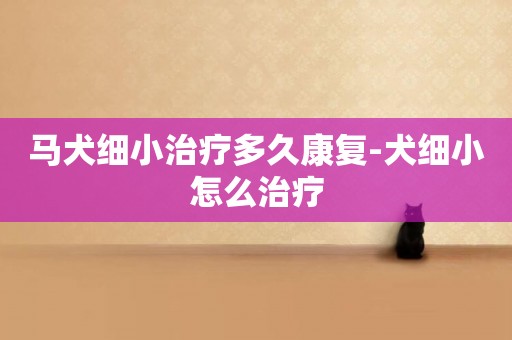 馬犬細小治療多久康復-犬細小怎么治療
