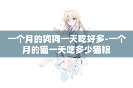 一個月的狗狗一天吃好多-一個月的貓一天吃多少貓糧