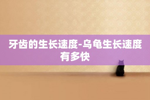 牙齒的生長速度-烏龜生長速度有多快