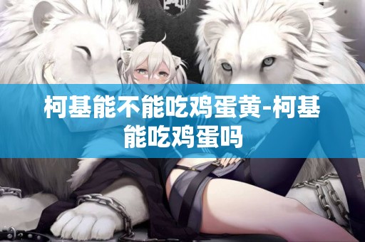 柯基能不能吃雞蛋黃-柯基能吃雞蛋嗎