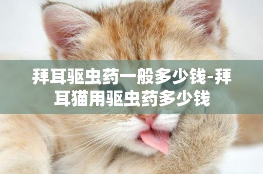 拜耳驅蟲藥一般多少錢-拜耳貓用驅蟲藥多少錢