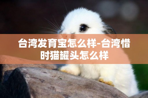 臺灣發育寶怎么樣-臺灣惜時貓罐頭怎么樣