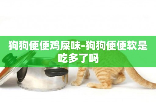狗狗便便雞屎味-狗狗便便軟是吃多了嗎