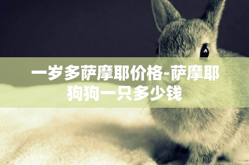 一歲多薩摩耶價格-薩摩耶狗狗一只多少錢