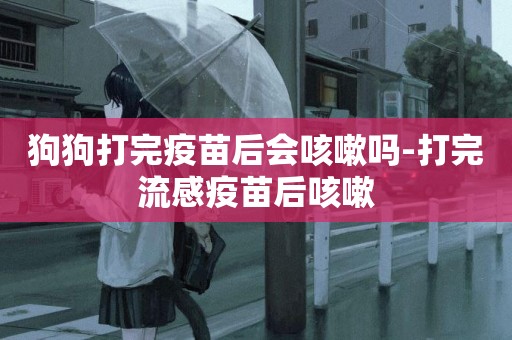 狗狗打完疫苗后會咳嗽嗎-打完流感疫苗后咳嗽