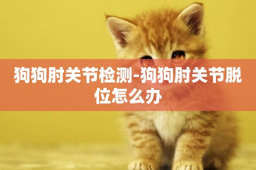 狗狗肘關節檢測-狗狗肘關節脫位怎么辦