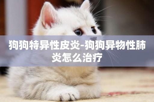 狗狗特異性皮炎-狗狗異物性肺炎怎么治療