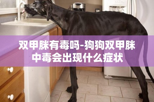 雙甲脒有毒嗎-狗狗雙甲脒中毒會出現什么癥狀