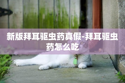 新版拜耳驅蟲藥真假-拜耳驅蟲藥怎么吃