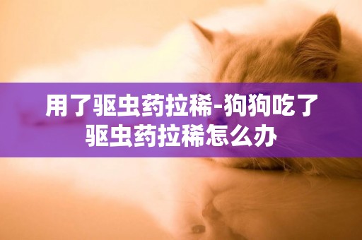 用了驅蟲藥拉稀-狗狗吃了驅蟲藥拉稀怎么辦