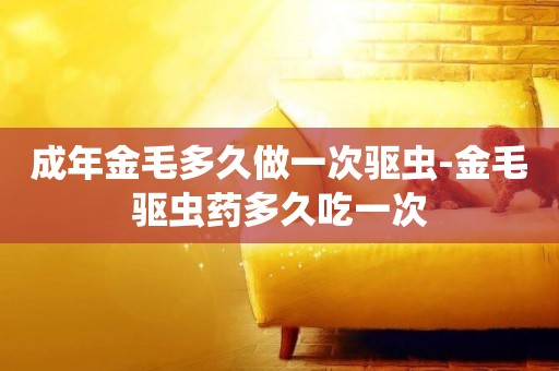 成年金毛多久做一次驅蟲-金毛驅蟲藥多久吃一次