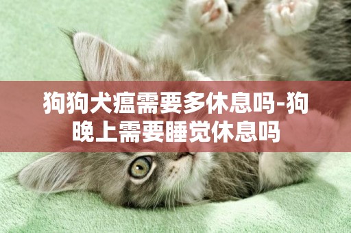 狗狗犬瘟需要多休息嗎-狗晚上需要睡覺休息嗎