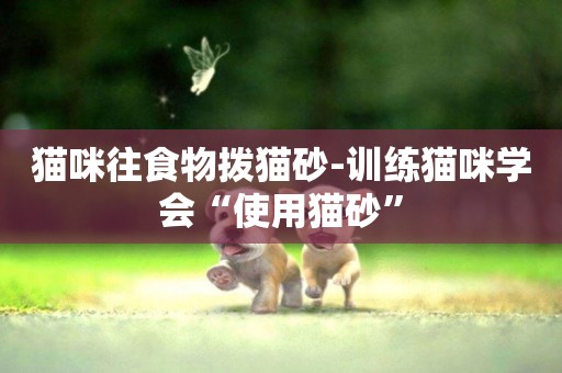貓咪往食物撥貓砂-訓練貓咪學會“使用貓砂”