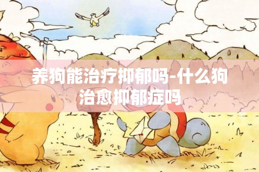 養狗能治療抑郁嗎-什么狗治愈抑郁癥嗎