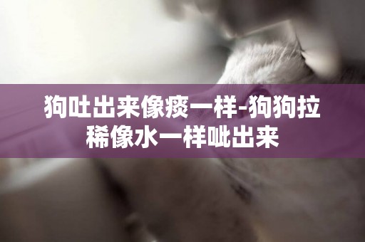 狗吐出來像痰一樣-狗狗拉稀像水一樣呲出來