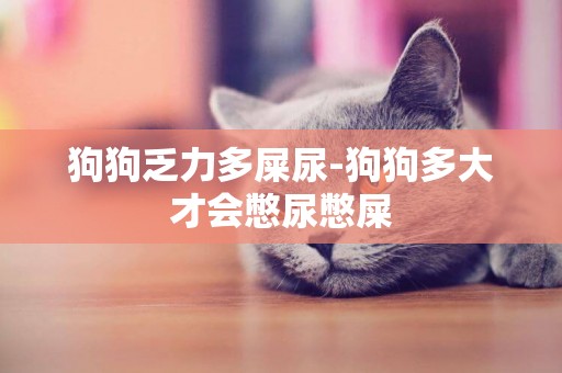 狗狗乏力多屎尿-狗狗多大才會憋尿憋屎