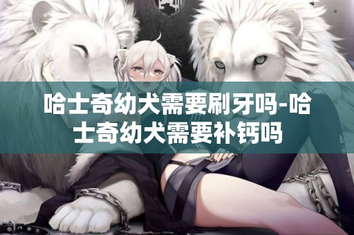 哈士奇幼犬需要刷牙嗎-哈士奇幼犬需要補鈣嗎