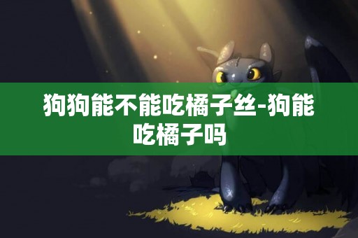 狗狗能不能吃橘子絲-狗能吃橘子嗎