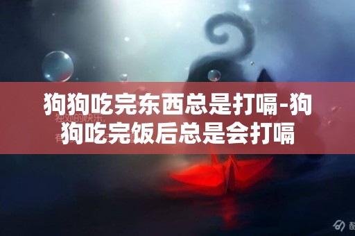 狗狗吃完東西總是打嗝-狗狗吃完飯后總是會打嗝