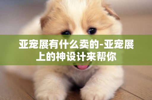 亞寵展有什么賣的-亞寵展上的神設計來幫你