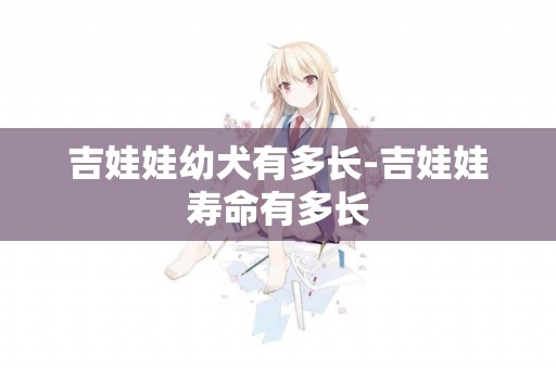 吉娃娃幼犬有多長-吉娃娃壽命有多長