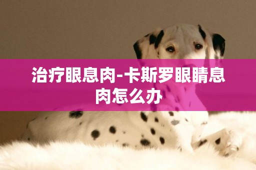 治療眼息肉-卡斯羅眼睛息肉怎么辦