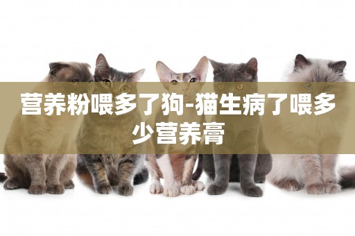 營養粉喂多了狗-貓生病了喂多少營養膏