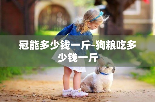 冠能多少錢一斤-狗糧吃多少錢一斤