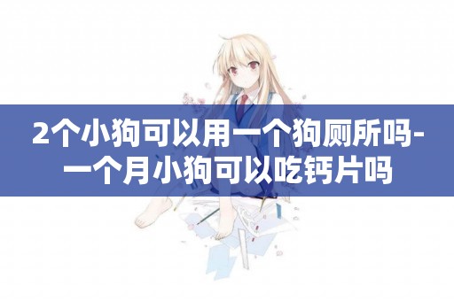 2個小狗可以用一個狗廁所嗎-一個月小狗可以吃鈣片嗎
