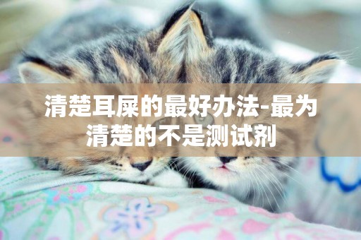 清楚耳屎的最好辦法-最為清楚的不是測試劑
