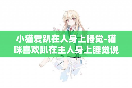 小貓愛趴在人身上睡覺-貓咪喜歡趴在主人身上睡覺說明什么