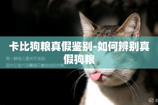 卡比狗糧真假鑒別-如何辨別真假狗糧