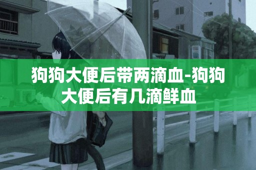 狗狗大便后帶兩滴血-狗狗大便后有幾滴鮮血