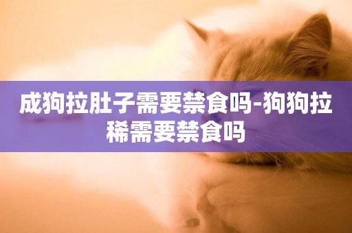 成狗拉肚子需要禁食嗎-狗狗拉稀需要禁食嗎