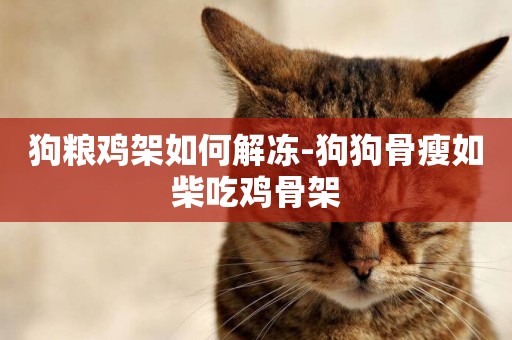 狗糧雞架如何解凍-狗狗骨瘦如柴吃雞骨架
