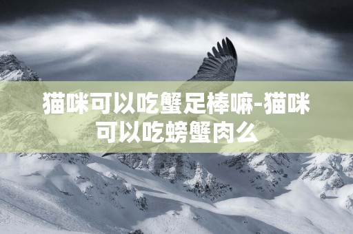貓咪可以吃蟹足棒嘛-貓咪可以吃螃蟹肉么