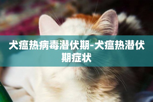 犬瘟熱病毒潛伏期-犬瘟熱潛伏期癥狀